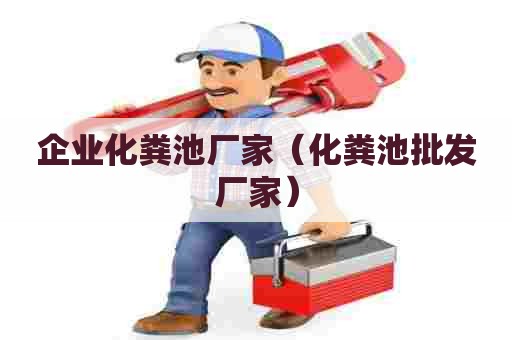企业化粪池厂家（化粪池批发厂家）