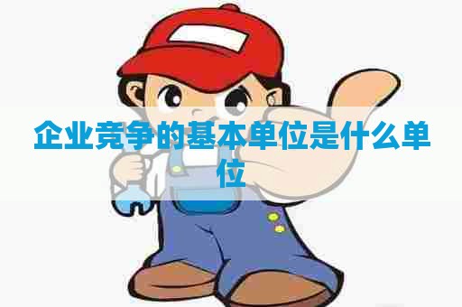 企业竞争的基本单位是什么单位