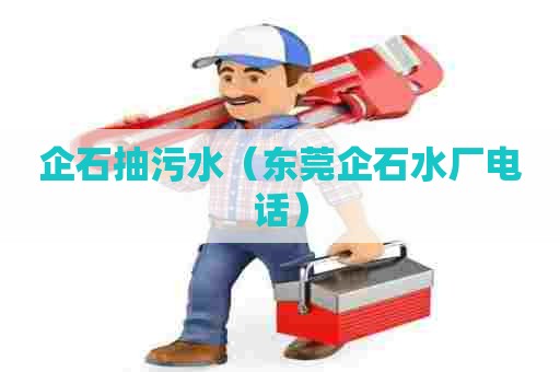 企石抽污水（东莞企石水厂电话）