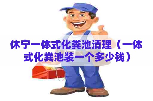 休宁一体式化粪池清理(一体式化粪池装一个多少钱) 休宁一体式化粪池清理(一体式化粪池装一个多少钱)