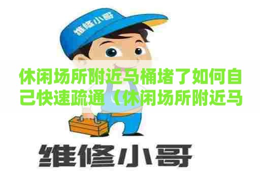 休闲场所附近马桶堵了如何自己快速疏通（休闲场所附近马桶堵了如何自己快速疏通下水道）