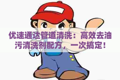 优速通达管道清洗：高效去油污清洗剂配方，一次搞定！
