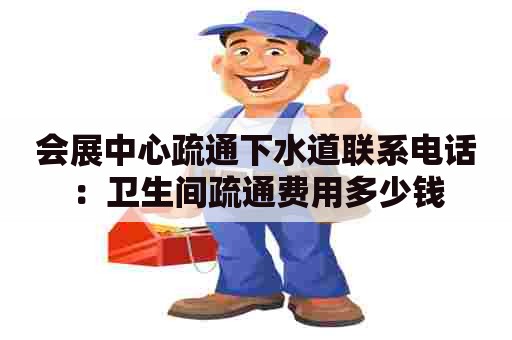 会展中心疏通下水道联系电话：卫生间疏通费用多少钱