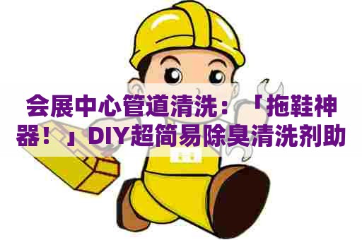 会展中心管道清洗：「拖鞋神器！」DIY超简易除臭清洗剂助你清新穿搭