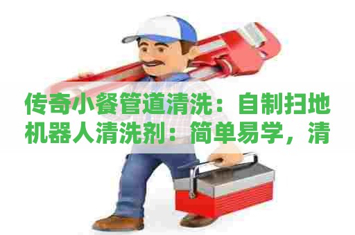 传奇小餐管道清洗：自制扫地机器人清洗剂：简单易学，清洁无忧