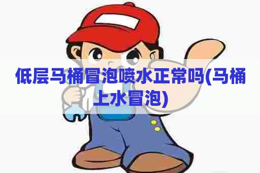 低层马桶冒泡喷水正常吗(马桶上水冒泡) 低层马桶冒泡喷水正常吗(马桶上水冒泡)