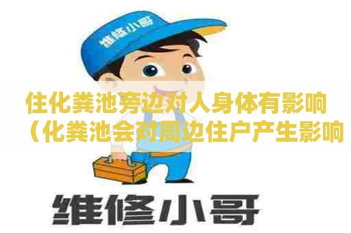 住化粪池旁边对人身体有影响（化粪池会对周边住户产生影响吗）