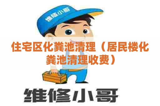 住宅区化粪池清理（居民楼化粪池清理收费）