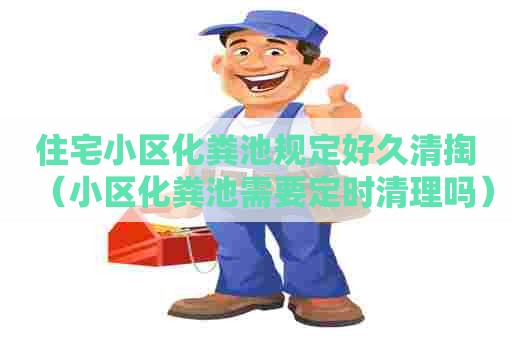 住宅小区化粪池规定好久清掏（小区化粪池需要定时清理吗）