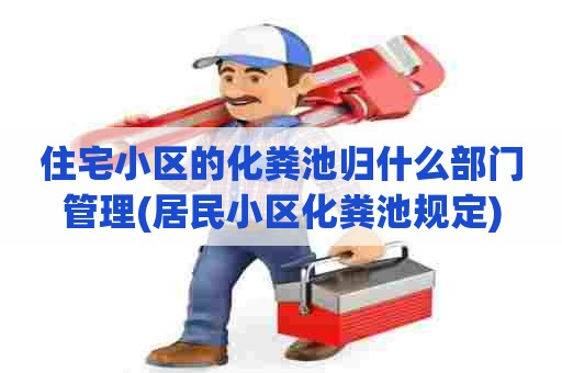 住宅小区的化粪池归什么部门管理(居民小区化粪池规定) 住宅小区的化粪池归什么部门管理(居民小区化粪池规定)