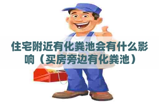 住宅附近有化粪池会有什么影响（买房旁边有化粪池）