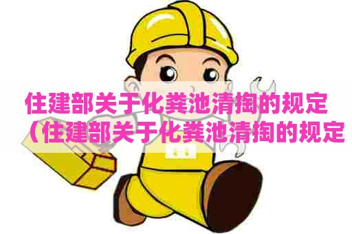 住建部关于化粪池清掏的规定(住建部关于化粪池清掏的规定最新) 住建部关于化粪池清掏的规定(住建部关于化粪池清掏的规定最新)