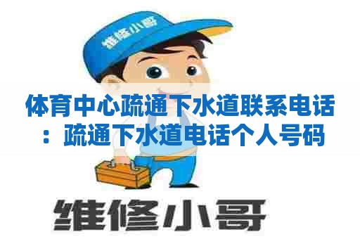体育中心疏通下水道联系电话：疏通下水道电话个人号码