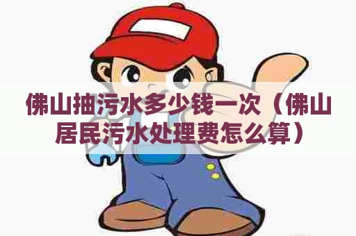 佛山抽污水多少钱一次（佛山居民污水处理费怎么算）