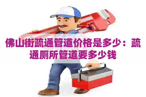 佛山街疏通管道价格是多少：疏通厕所管道要多少钱