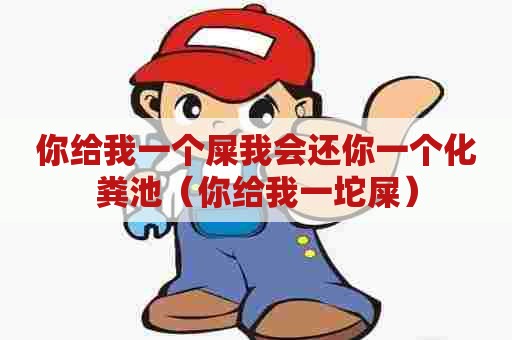 你给我一个屎我会还你一个化粪池(你给我一坨屎) 你给我一个屎我会还你一个化粪池(你给我一坨屎)