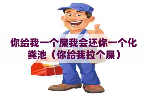 你给我一个屎我会还你一个化粪池（你给我拉个屎）