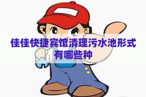 佳佳快捷宾馆清理污水池形式有哪些种