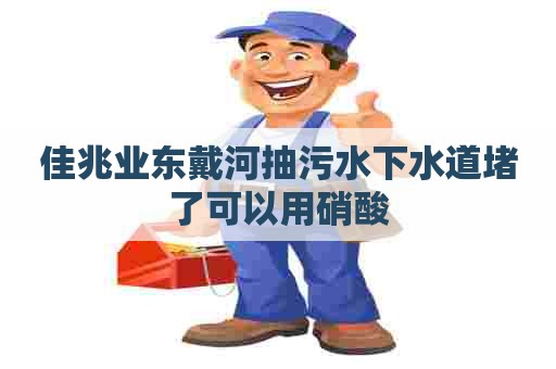 佳兆业东戴河抽污水下水道堵了可以用硝酸