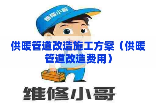 供暖管道改造施工方案（供暖管道改造费用）