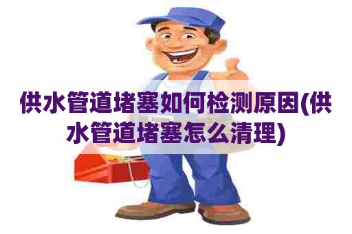 供水管道堵塞如何检测原因(供水管道堵塞怎么清理) 供水管道堵塞如何检测原因(供水管道堵塞怎么清理)