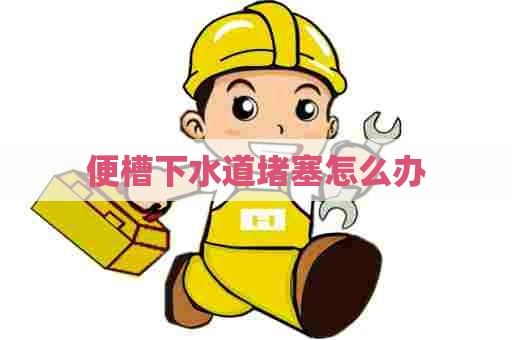 便槽下水道堵塞怎么办