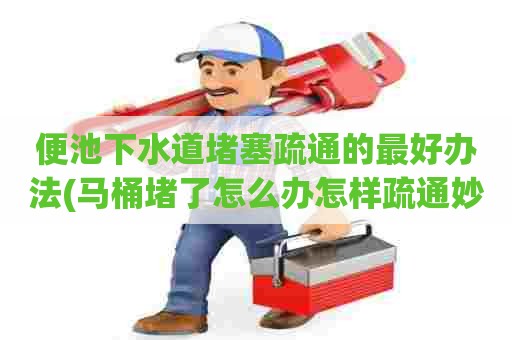 便池下水道堵塞疏通的最好办法(马桶堵了怎么办怎样疏通妙招) 便池下水道堵塞疏通的最好办法(马桶堵了怎么办怎样疏通妙招)