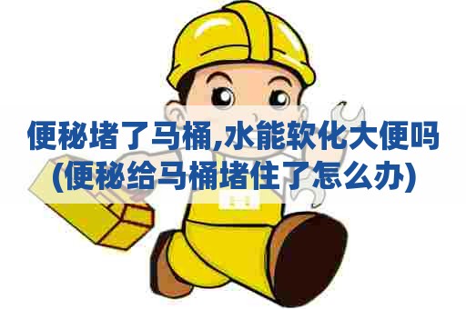 便秘堵了马桶,水能软化大便吗(便秘给马桶堵住了怎么办) 便秘堵了马桶,水能软化大便吗(便秘给马桶堵住了怎么办)