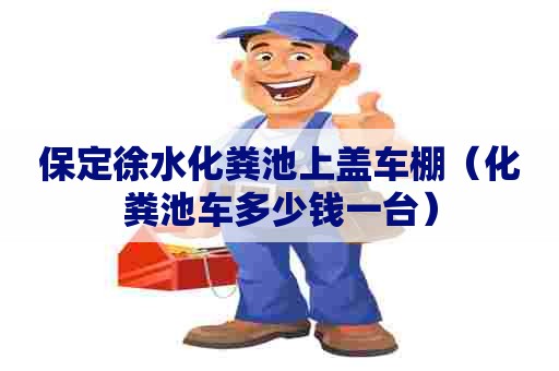 保定徐水化粪池上盖车棚（化粪池车多少钱一台）