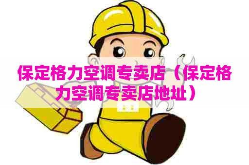 保定格力空调专卖店（保定格力空调专卖店地址）