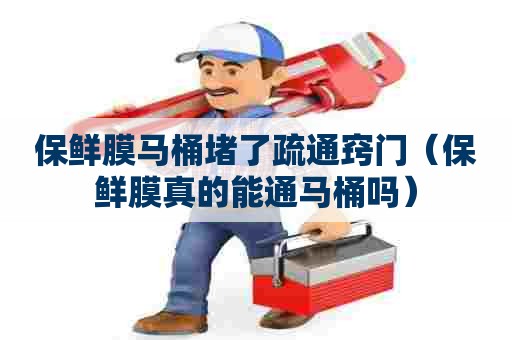 保鲜膜马桶堵了疏通窍门（保鲜膜真的能通马桶吗）