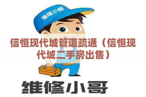 信恒现代城管道疏通（信恒现代城二手房出售）