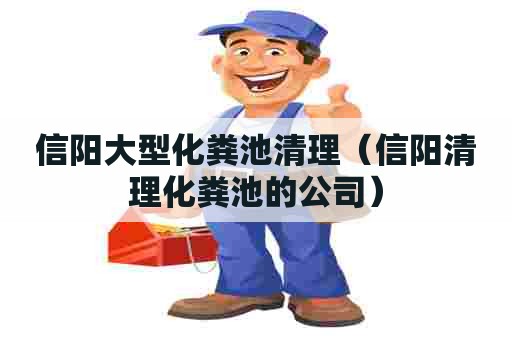 信阳大型化粪池清理（信阳清理化粪池的公司）