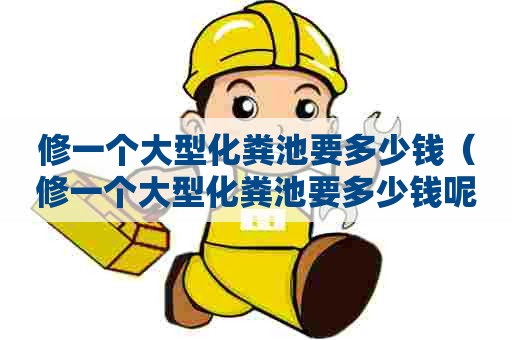 修一个大型化粪池要多少钱（修一个大型化粪池要多少钱呢）