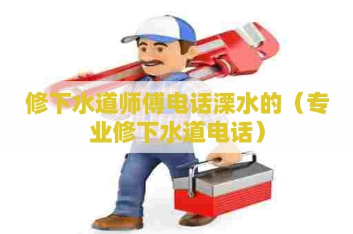 修下水道师傅电话溧水的（专业修下水道电话）