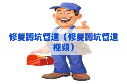 修复蹲坑管道(修复蹲坑管道视频) 修复蹲坑管道(修复蹲坑管道视频)