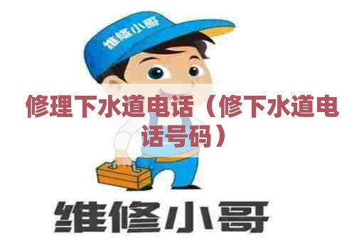 修理下水道电话（修下水道电话号码）