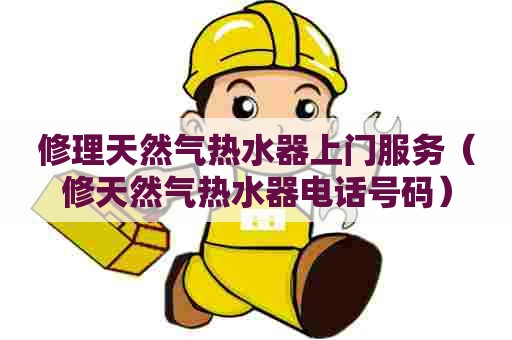 修理天然气热水器上门服务（修天然气热水器电话号码）
