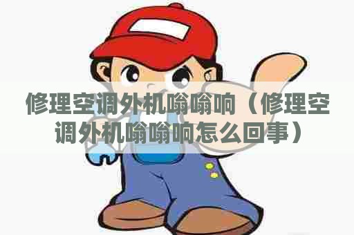 修理空调外机嗡嗡响(修理空调外机嗡嗡响怎么回事) 修理空调外机嗡嗡响(修理空调外机嗡嗡响怎么回事)