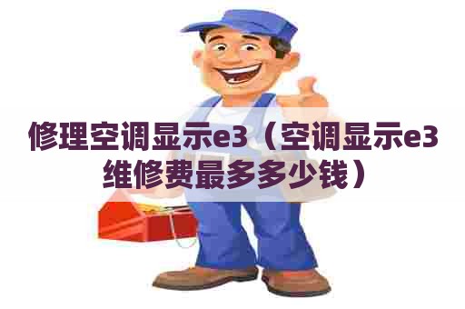 修理空调显示e3（空调显示e3维修费最多多少钱）