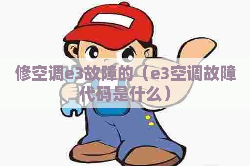 修空调e3故障的（e3空调故障代码是什么）