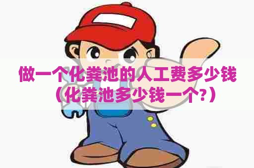 做一个化粪池的人工费多少钱（化粪池多少钱一个?）