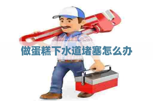 做蛋糕下水道堵塞怎么办 做蛋糕下水道堵塞怎么办