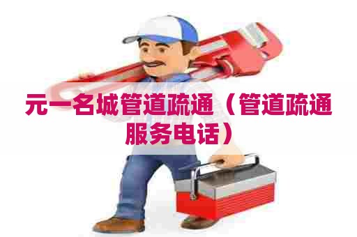 元一名城管道疏通(管道疏通服务电话) 元一名城管道疏通(管道疏通服务电话)