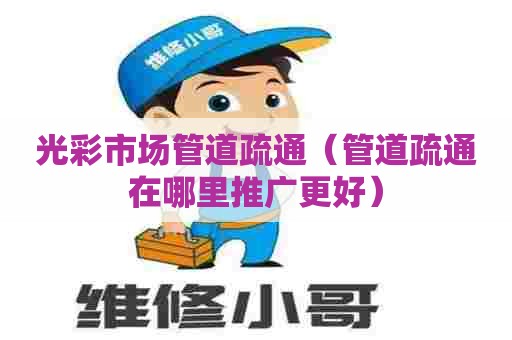 光彩市场管道疏通（管道疏通在哪里推广更好）