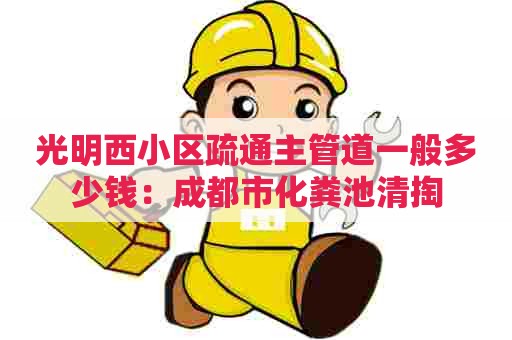 光明西小区疏通主管道一般多少钱：成都市化粪池清掏