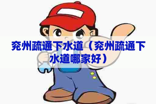 兖州疏通下水道（兖州疏通下水道哪家好）