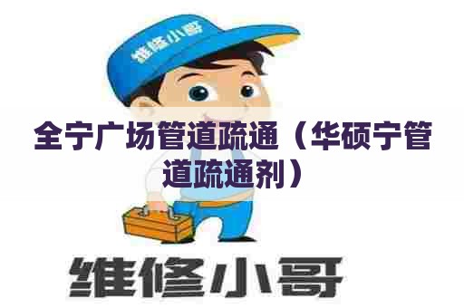 全宁广场管道疏通（华硕宁管道疏通剂）