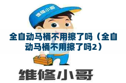 全自动马桶不用擦了吗（全自动马桶不用擦了吗2）