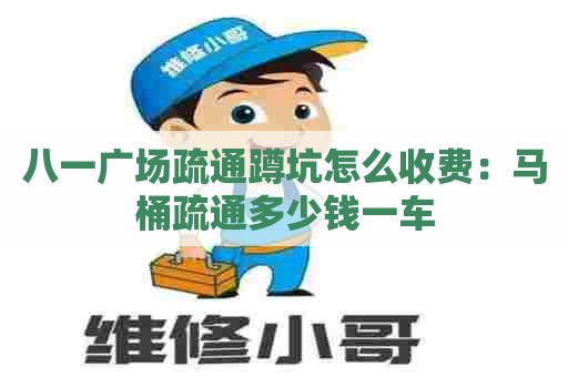 八一广场疏通蹲坑怎么收费:马桶疏通多少钱一车 八一广场疏通蹲坑怎么收费:马桶疏通多少钱一车